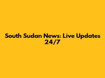 South Sudan News: Live Updates 24/7