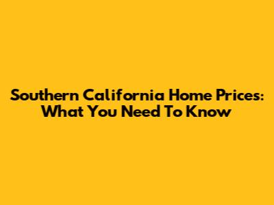 Southern California Home Prices: What You Need To Know