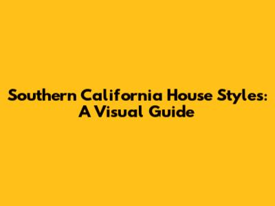 Southern California House Styles: A Visual Guide