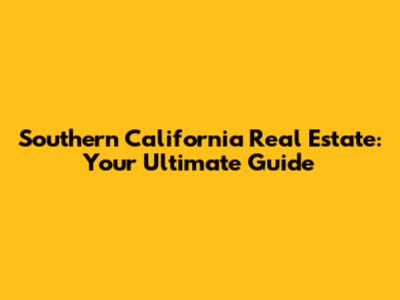 Southern California Real Estate: Your Ultimate Guide