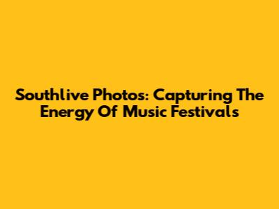 Southlive Photos: Capturing The Energy Of Music Festivals
