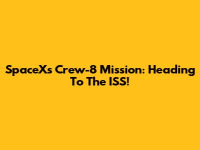 SpaceX's Crew-8 Mission: Heading To The ISS!