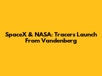 SpaceX & NASA: Tracers Launch From Vandenberg