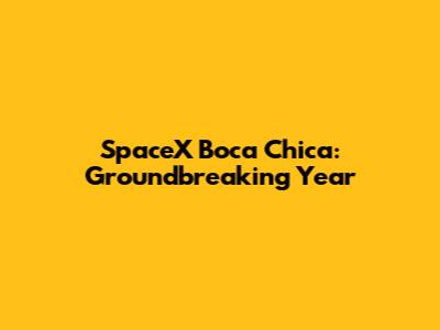 SpaceX Boca Chica: Groundbreaking Year