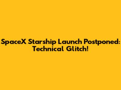 SpaceX Starship Launch Postponed: Technical Glitch!