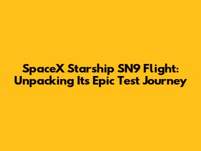 SpaceX Starship SN9 Flight: Unpacking Its Epic Test Journey