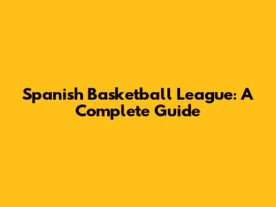 Spanish Basketball League: A Complete Guide