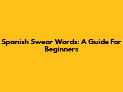 Spanish Swear Words: A Guide For Beginners