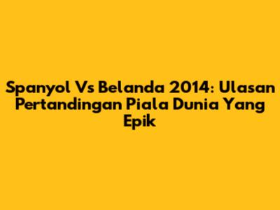 Spanyol Vs Belanda 2014: Ulasan Pertandingan Piala Dunia Yang Epik