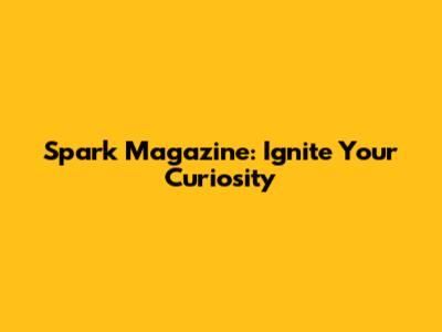 Spark Magazine: Ignite Your Curiosity
