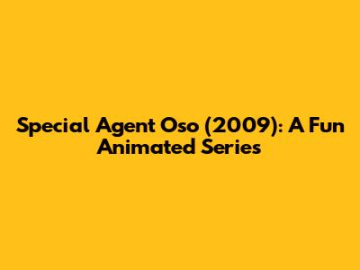 Special Agent Oso (2009): A Fun Animated Series