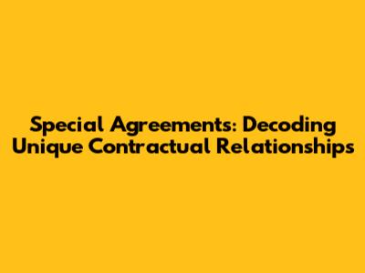 Special Agreements: Decoding Unique Contractual Relationships