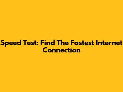Speed Test: Find The Fastest Internet Connection
