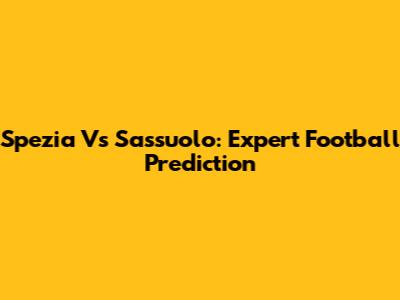 Spezia Vs Sassuolo: Expert Football Prediction