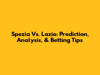 Spezia Vs. Lazio: Prediction, Analysis, & Betting Tips