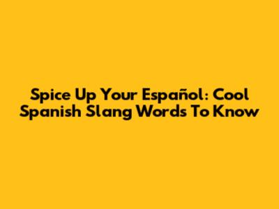Spice Up Your Español: Cool Spanish Slang Words To Know
