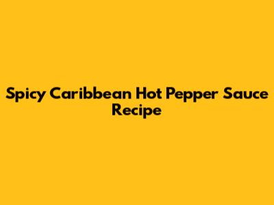 Spicy Caribbean Hot Pepper Sauce Recipe