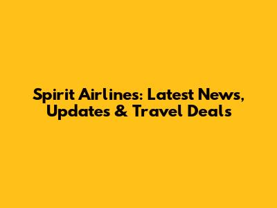 Spirit Airlines: Latest News, Updates & Travel Deals