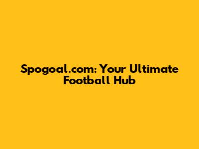 Spogoal.com: Your Ultimate Football Hub