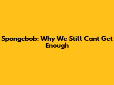 Spongebob: Why We Still Can't Get Enough