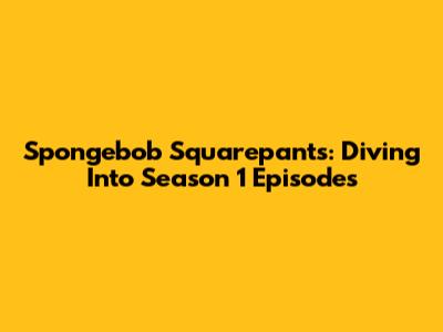 Spongebob Squarepants: Diving Into Season 1 Episodes