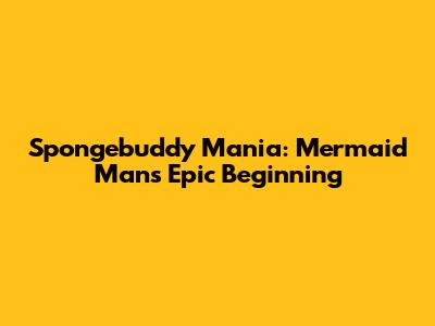Spongebuddy Mania: Mermaid Man's Epic Beginning