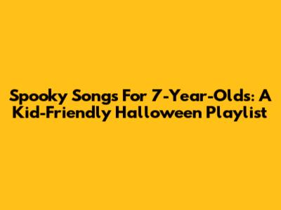 Spooky Songs For 7-Year-Olds: A Kid-Friendly Halloween Playlist