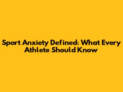 Sport Anxiety Defined: What Every Athlete Should Know