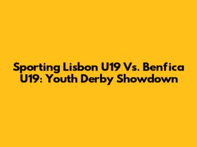Sporting Lisbon U19 Vs. Benfica U19: Youth Derby Showdown