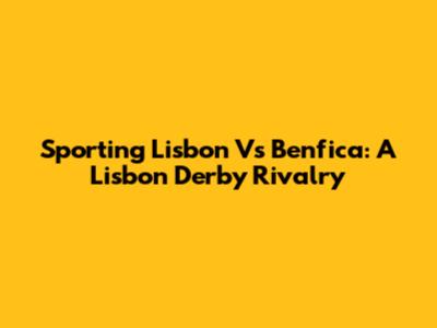 Sporting Lisbon Vs Benfica: A Lisbon Derby Rivalry