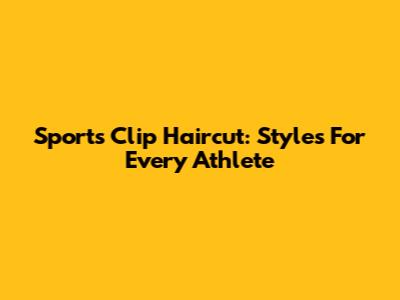 Sports Clip Haircut: Styles For Every Athlete