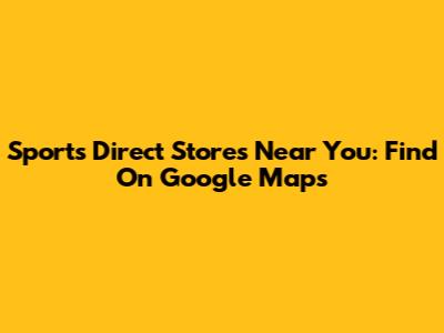 Sports Direct Stores Near You: Find On Google Maps