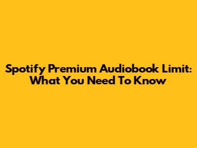 Spotify Premium Audiobook Limit: What You Need To Know