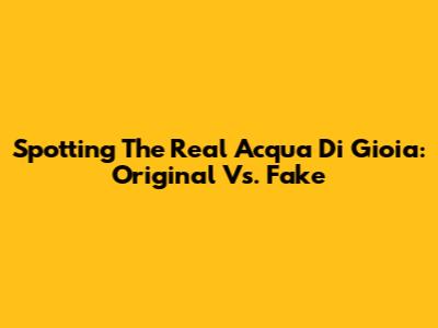 Spotting The Real Acqua Di Gioia: Original Vs. Fake