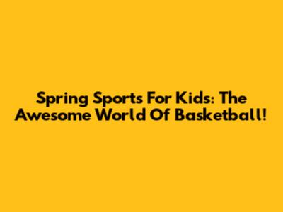 Spring Sports For Kids: The Awesome World Of Basketball!