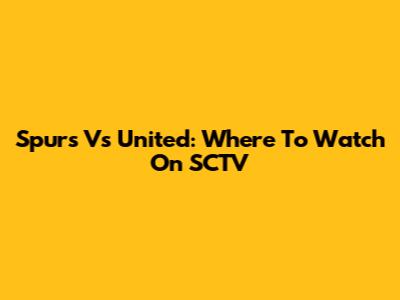 Spurs Vs United: Where To Watch On SCTV