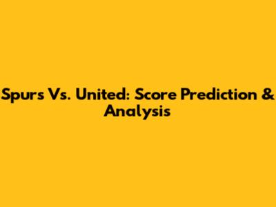 Spurs Vs. United: Score Prediction & Analysis