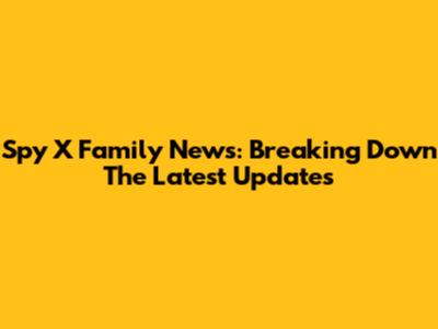 Spy X Family News: Breaking Down The Latest Updates