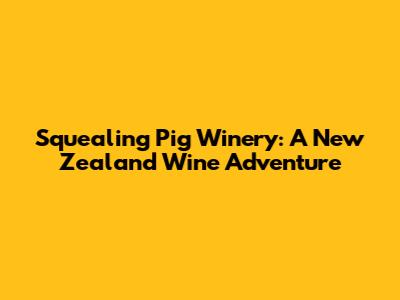 Squealing Pig Winery: A New Zealand Wine Adventure