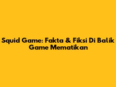 Squid Game: Fakta & Fiksi Di Balik Game Mematikan