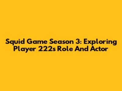 Squid Game Season 3: Exploring Player 222's Role And Actor