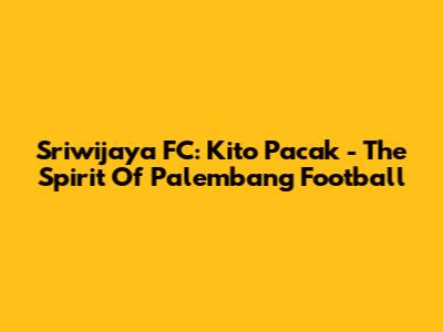 Sriwijaya FC: Kito Pacak - The Spirit Of Palembang Football