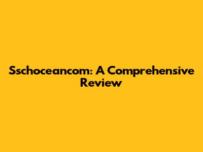 Sschoceancom: A Comprehensive Review