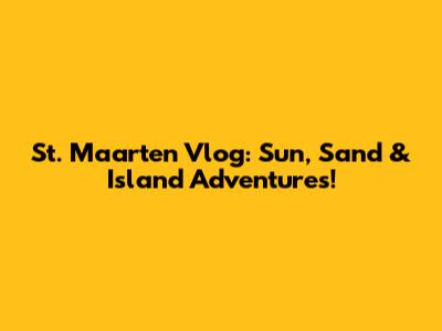 St. Maarten Vlog: Sun, Sand & Island Adventures!