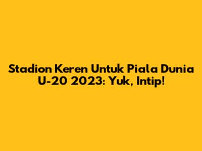 Stadion Keren Untuk Piala Dunia U-20 2023: Yuk, Intip!
