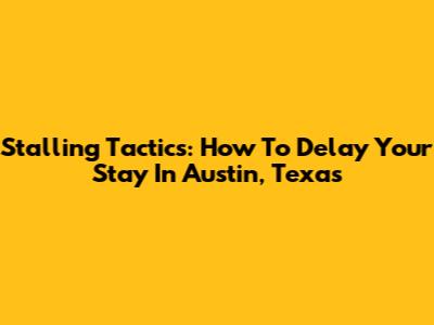Stalling Tactics: How To Delay Your Stay In Austin, Texas