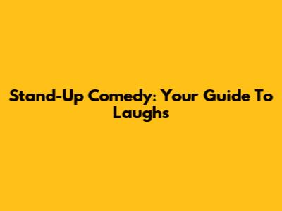 Stand-Up Comedy: Your Guide To Laughs
