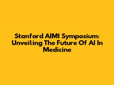 Stanford AIMI Symposium: Unveiling The Future Of AI In Medicine