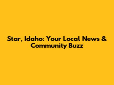 Star, Idaho: Your Local News & Community Buzz