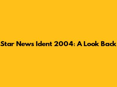Star News Ident 2004: A Look Back